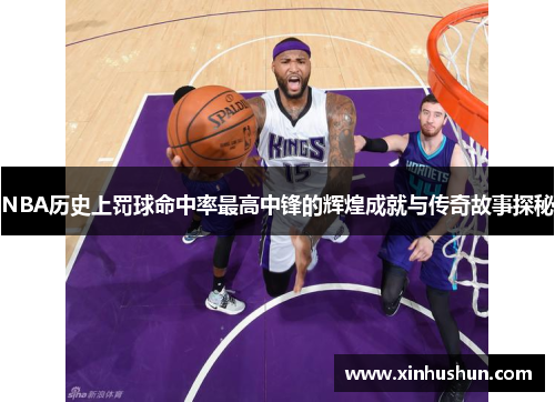 NBA历史上罚球命中率最高中锋的辉煌成就与传奇故事探秘